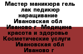 Мастер маникюра,гель лак,педикюр,наращивание - Ивановская обл., Иваново г. Медицина, красота и здоровье » Косметические услуги   . Ивановская обл.,Иваново г.